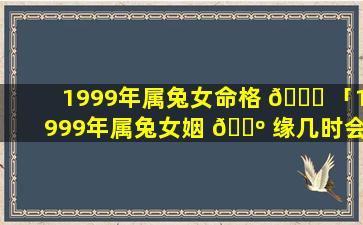 1999年属兔女命格 🐎 「1999年属兔女姻 🐺 缘几时会来」